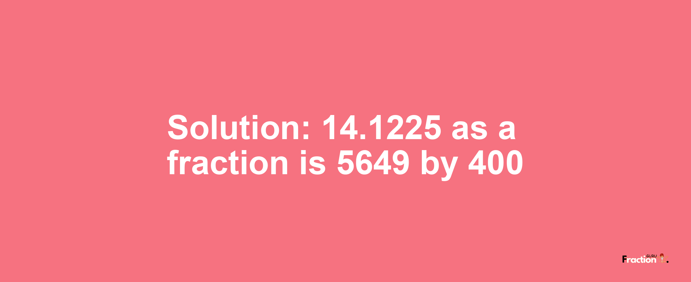 Solution:14.1225 as a fraction is 5649/400